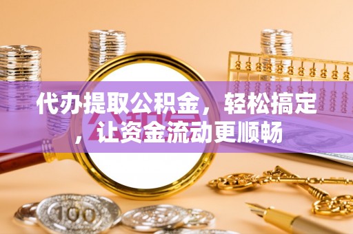 贵池代办提取公积金，轻松搞定，让资金流动更顺畅