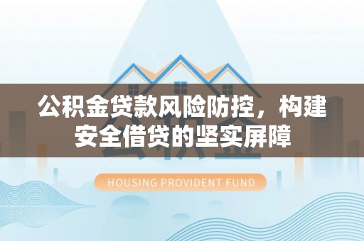 贵池公积金贷款风险防控，构建安全借贷的坚实屏障