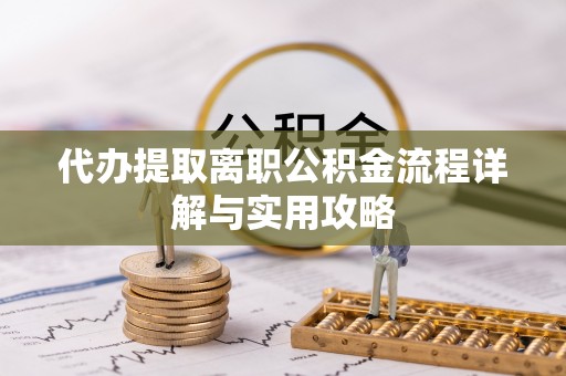 贵池代办提取离职公积金流程详解与实用攻略