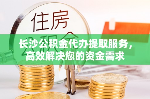 贵池长沙公积金代办提取服务，高效解决您的资金需求