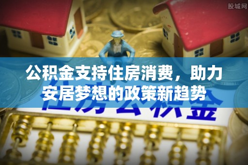 贵池公积金支持住房消费，助力安居梦想的政策新趋势
