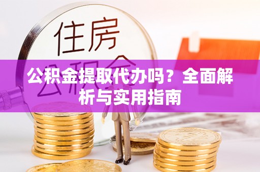 贵池公积金提取代办吗？全面解析与实用指南