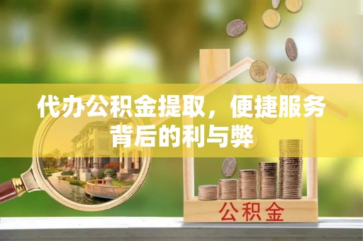 贵池代办公积金提取，便捷服务背后的利与弊