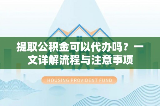 贵池提取公积金可以代办吗？一文详解流程与注意事项
