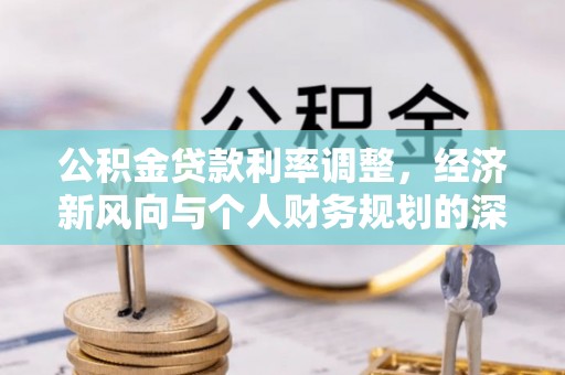 贵池公积金贷款利率调整，经济新风向与个人财务规划的深远影响