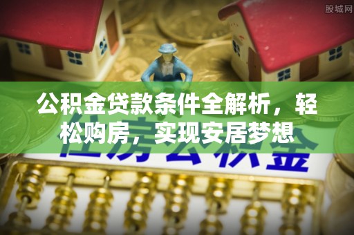 贵池公积金贷款条件全解析，轻松购房，实现安居梦想
