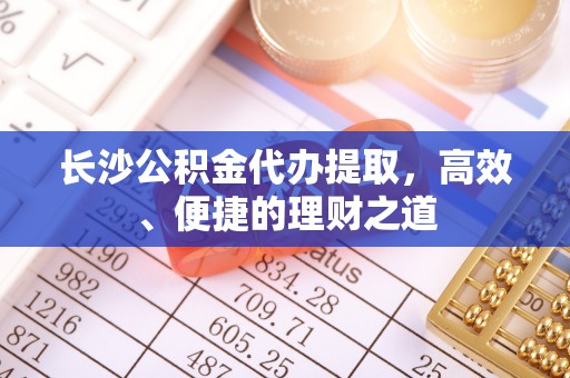 贵池长沙公积金代办提取，高效、便捷的理财之道