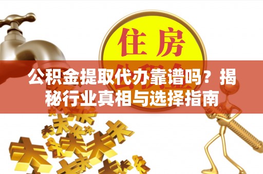 贵池公积金提取代办靠谱吗？揭秘行业真相与选择指南