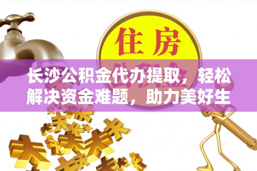 贵池长沙公积金代办提取，轻松解决资金难题，助力美好生活