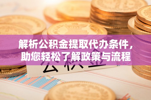贵池解析公积金提取代办条件，助您轻松了解政策与流程