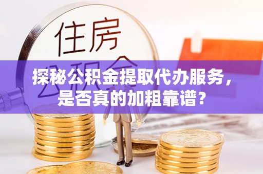 贵池探秘公积金提取代办服务，是否真的加粗靠谱？