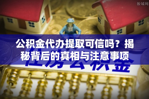 贵池公积金代办提取可信吗？揭秘背后的真相与注意事项