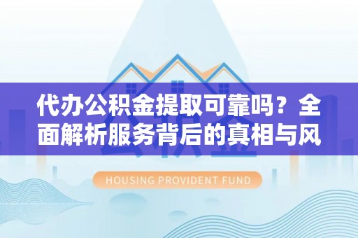 贵池代办公积金提取可靠吗？全面解析服务背后的真相与风险