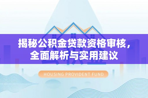 贵池揭秘公积金贷款资格审核，全面解析与实用建议