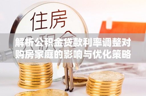贵池解析公积金贷款利率调整对购房家庭的影响与优化策略