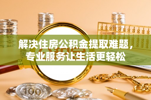 贵池解决住房公积金提取难题，专业服务让生活更轻松