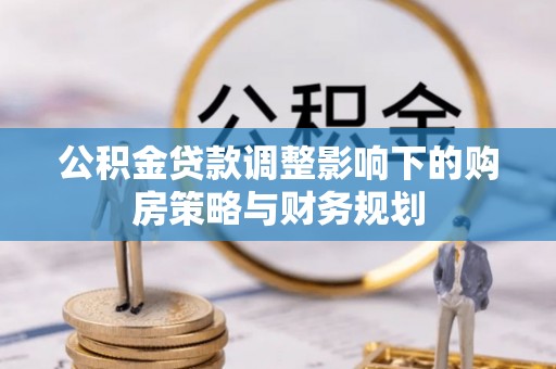 贵池公积金贷款调整影响下的购房策略与财务规划