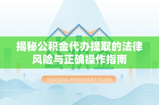 贵池揭秘公积金代办提取的法律风险与正确操作指南