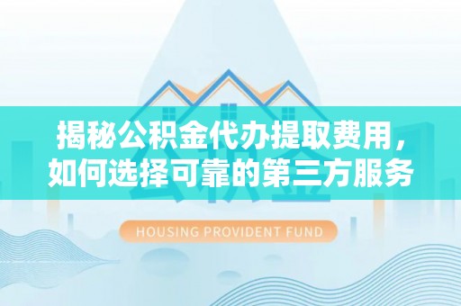 贵池揭秘公积金代办提取费用，如何选择可靠的第三方服务