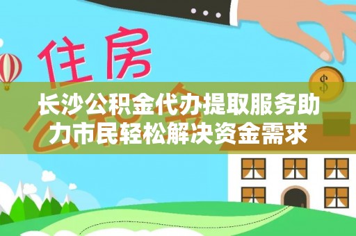 贵池长沙公积金代办提取服务助力市民轻松解决资金需求