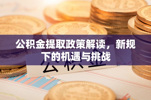 贵池公积金提取政策解读，新规下的机遇与挑战