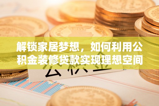 贵池解锁家居梦想，如何利用公积金装修贷款实现理想空间