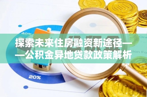 贵池探索未来住房融资新途径——公积金异地贷款政策解析与实践
