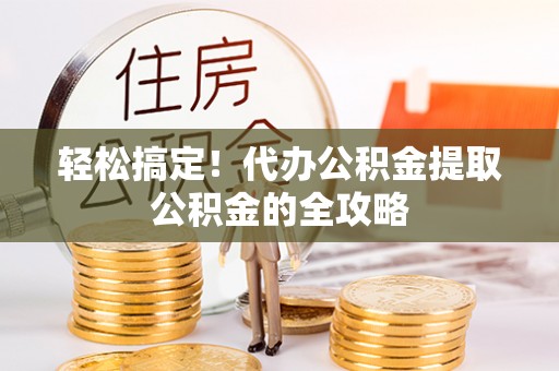 贵池轻松搞定！代办公积金提取公积金的全攻略