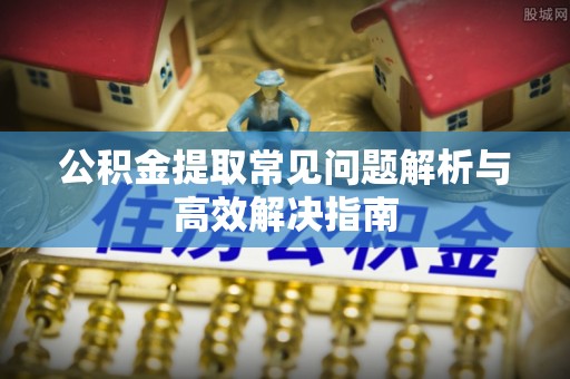 贵池公积金提取常见问题解析与高效解决指南