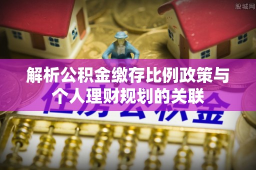 贵池解析公积金缴存比例政策与个人理财规划的关联