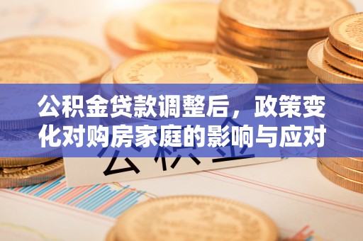 贵池公积金贷款调整后，政策变化对购房家庭的影响与应对策略