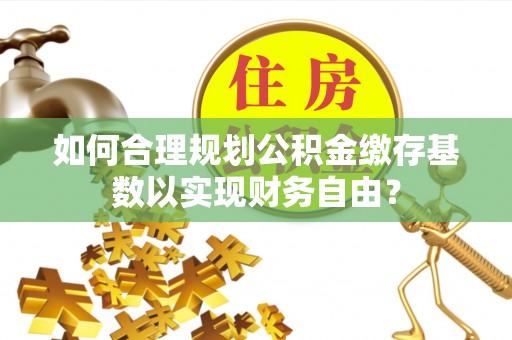 贵池如何合理规划公积金缴存基数以实现财务自由？