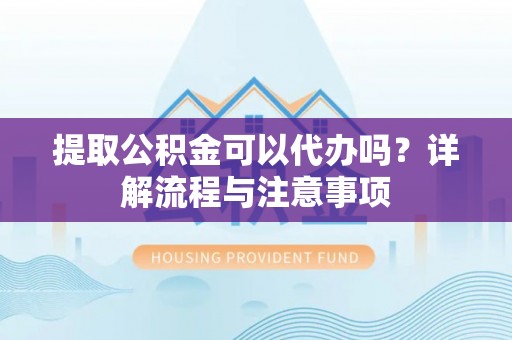 贵池提取公积金可以代办吗？详解流程与注意事项