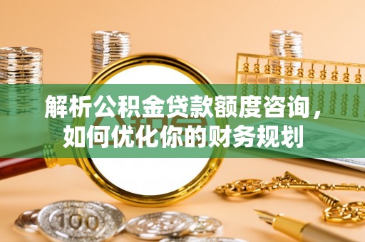 贵池解析公积金贷款额度咨询，如何优化你的财务规划