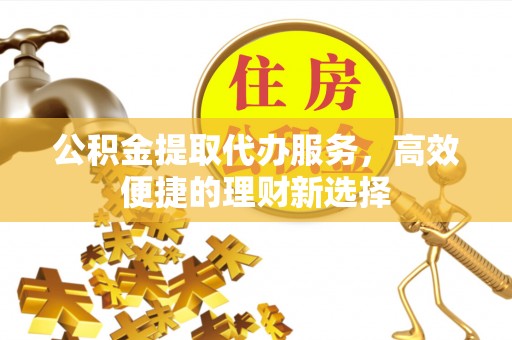 贵池公积金提取代办服务，高效便捷的理财新选择