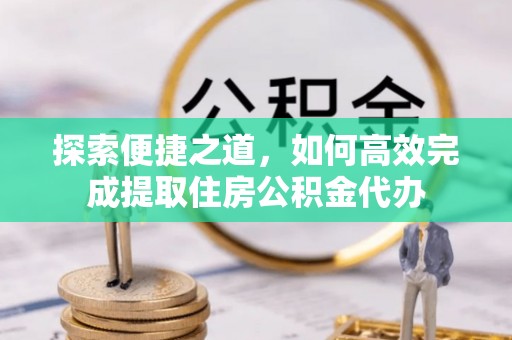 贵池探索便捷之道，如何高效完成提取住房公积金代办