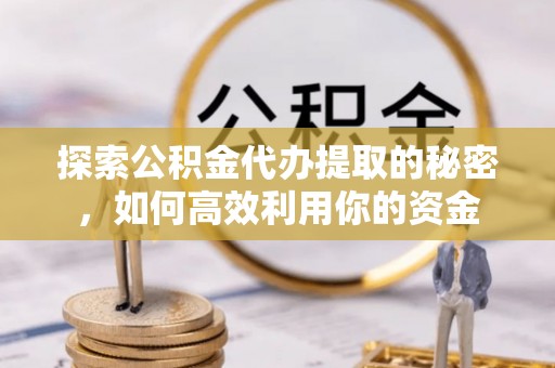 贵池探索公积金代办提取的秘密，如何高效利用你的资金