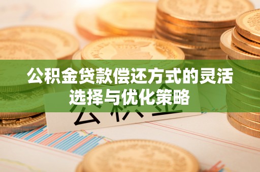 贵池公积金贷款偿还方式的灵活选择与优化策略