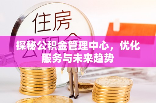 贵池探秘公积金管理中心，优化服务与未来趋势