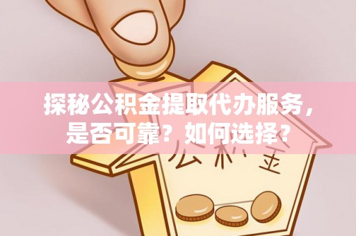 贵池探秘公积金提取代办服务，是否可靠？如何选择？