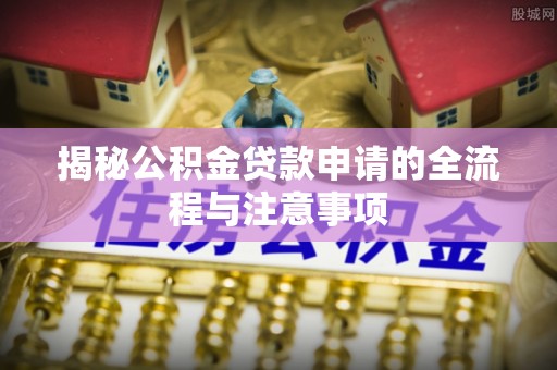 贵池揭秘公积金贷款申请的全流程与注意事项
