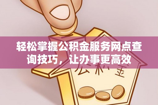 贵池轻松掌握公积金服务网点查询技巧，让办事更高效