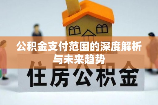 贵池公积金支付范围的深度解析与未来趋势