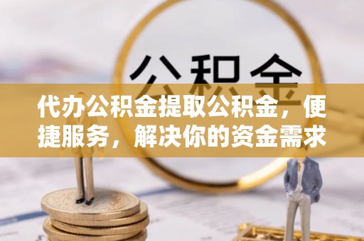 贵池代办公积金提取公积金，便捷服务，解决你的资金需求