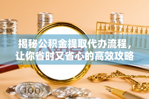贵池揭秘公积金提取代办流程，让你省时又省心的高效攻略