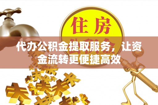 贵池代办公积金提取服务，让资金流转更便捷高效