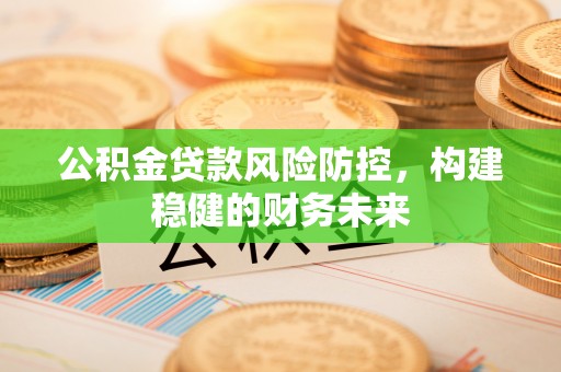 贵池公积金贷款风险防控，构建稳健的财务未来