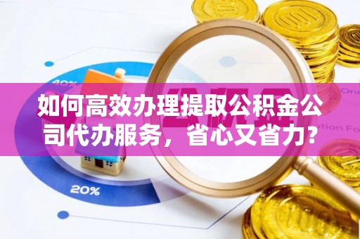 贵池如何高效办理提取公积金公司代办服务，省心又省力？