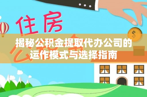 贵池揭秘公积金提取代办公司的运作模式与选择指南