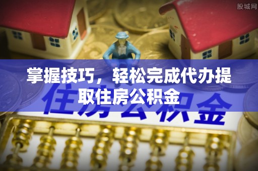 贵池掌握技巧，轻松完成代办提取住房公积金